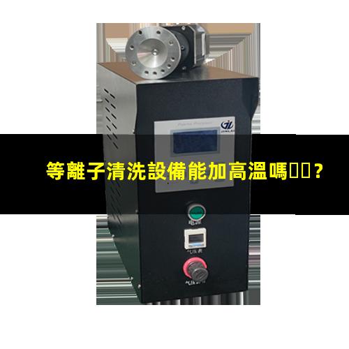 等離子清洗設備能加高溫嗎？002